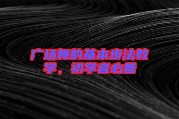 廣場(chǎng)舞的基本步法教學(xué)，初學(xué)者必備
