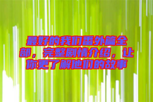 最好的我們番外篇全部，完整劇情介紹，讓你更了解他們的故事