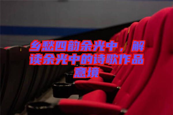 鄉(xiāng)愁四韻余光中，解讀余光中的詩歌作品意境