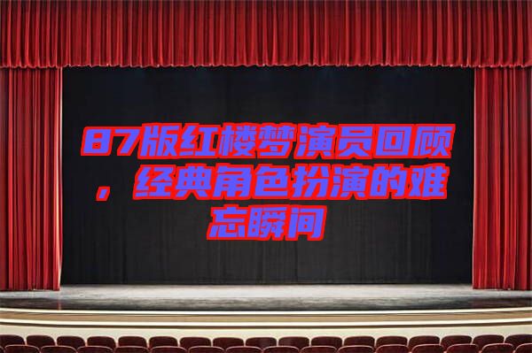 87版紅樓夢演員回顧，經典角色扮演的難忘瞬間