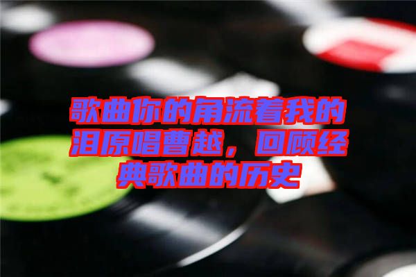 歌曲你的角流著我的淚原唱曹越，回顧經(jīng)典歌曲的歷史