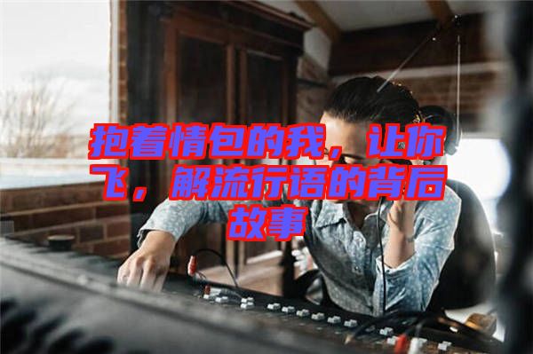 抱著情包的我，讓你飛，解流行語的背后故事
