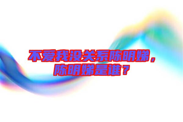 不愛(ài)我沒(méi)關(guān)系陳明娣，陳明娣是誰(shuí)？