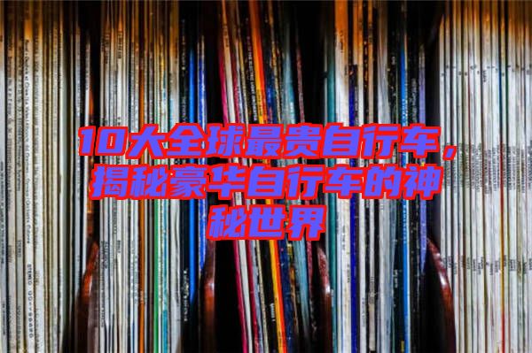 10大全球最貴自行車，揭秘豪華自行車的神秘世界