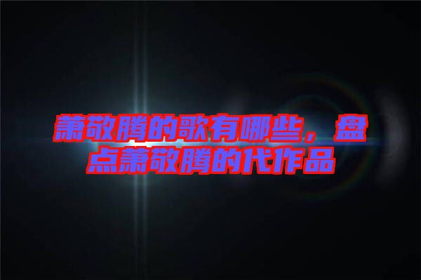 蕭敬騰的歌有哪些，盤點(diǎn)蕭敬騰的代作品