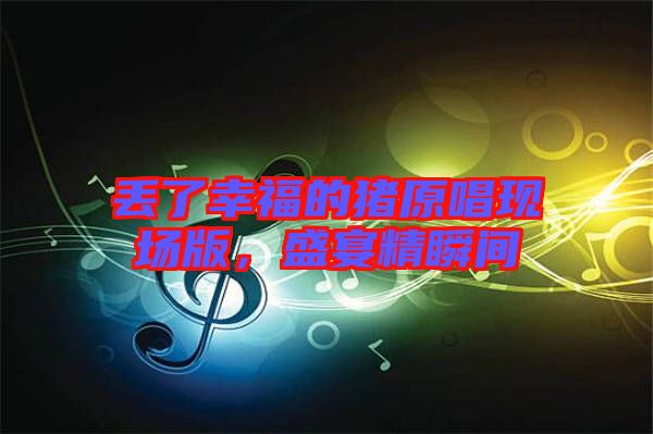 丟了幸福的豬原唱現(xiàn)場(chǎng)版，盛宴精瞬間