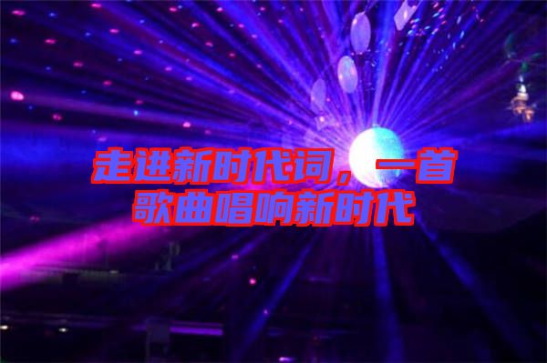 走進新時代詞，一首歌曲唱響新時代