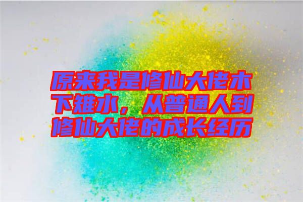 原來我是修仙大佬木下雉水，從普通人到修仙大佬的成長經(jīng)歷
