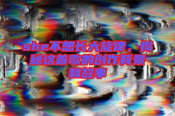 she不想長大旋律，揭秘這首歌的創(chuàng)作背景和故事