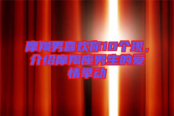 摩羯男喜歡你10個(gè)現(xiàn)，介紹摩羯座男生的愛情舉動(dòng)