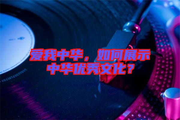 愛我中華，如何展示中華優(yōu)秀文化？
