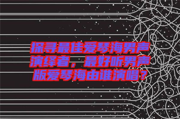 探尋最佳愛琴海男聲演繹者，最好聽男聲版愛琴海由誰演唱？