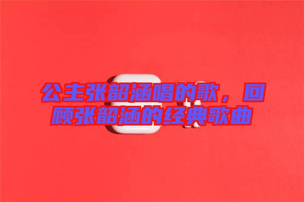 公主張韶涵唱的歌，回顧張韶涵的經(jīng)典歌曲