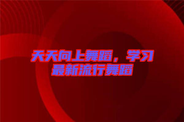 天天向上舞蹈，學(xué)習(xí)最新流行舞蹈