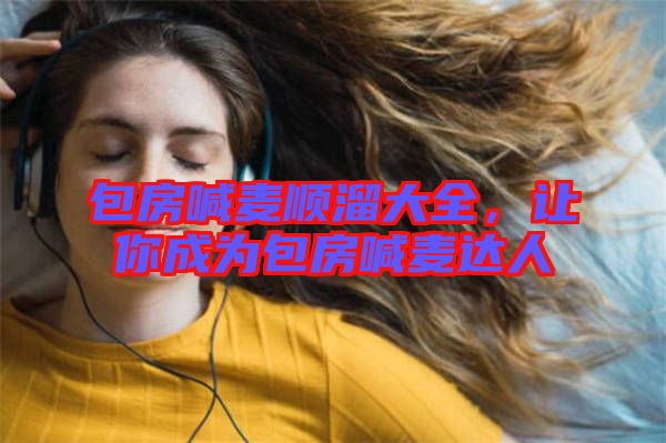 包房喊麥順溜大全，讓你成為包房喊麥達(dá)人