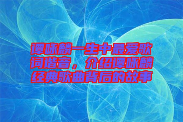 譚詠麟一生中最愛歌詞諧音，介紹譚詠麟經(jīng)典歌曲背后的故事