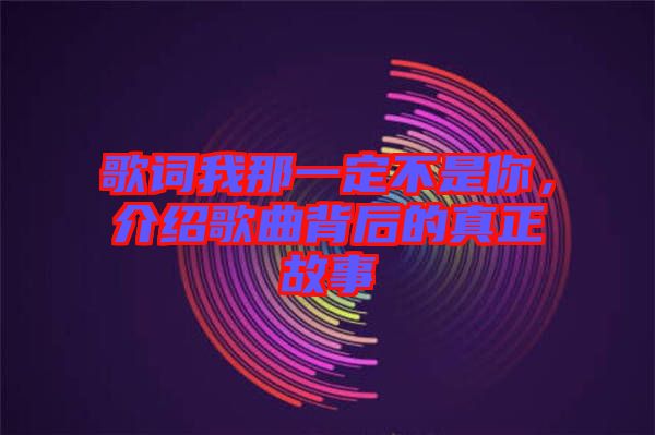 歌詞我那一定不是你，介紹歌曲背后的真正故事