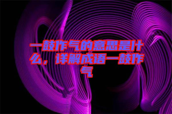 一鼓作氣的意思是什么，詳解成語(yǔ)一鼓作氣