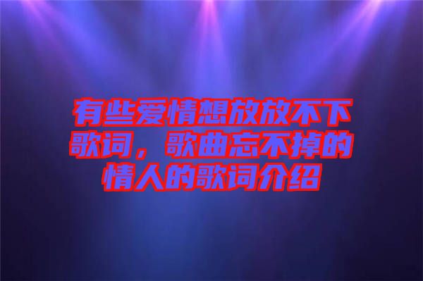有些愛情想放放不下歌詞，歌曲忘不掉的情人的歌詞介紹