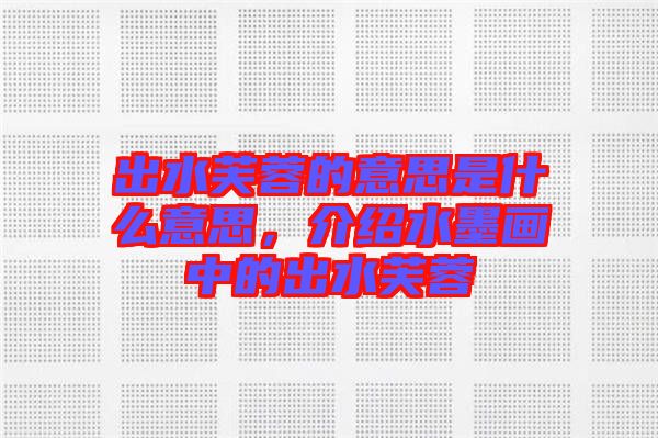 出水芙蓉的意思是什么意思，介紹水墨畫(huà)中的出水芙蓉