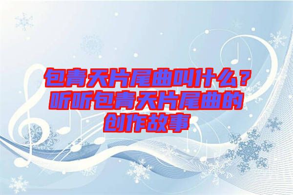 包青天片尾曲叫什么？聽聽包青天片尾曲的創(chuàng)作故事