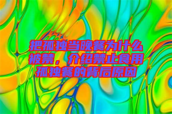 把孤獨(dú)當(dāng)晚餐為什么被禁，介紹禁止食用孤獨(dú)餐的背后原因