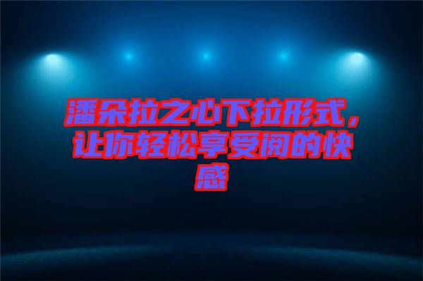 潘朵拉之心下拉形式，讓你輕松享受閱的快感
