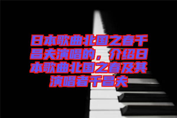 日本歌曲北國(guó)之春千昌夫演唱的，介紹日本歌曲北國(guó)之春及其演唱者千昌夫