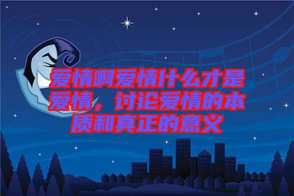 愛情啊愛情什么才是愛情，討論愛情的本質(zhì)和真正的意義