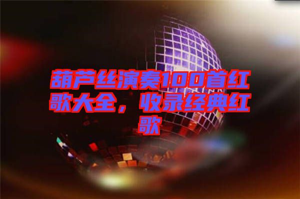 葫蘆絲演奏100首紅歌大全，收錄經(jīng)典紅歌