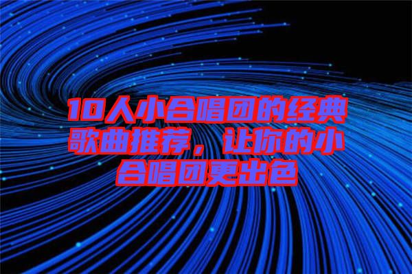 10人小合唱團的經(jīng)典歌曲推薦，讓你的小合唱團更出色