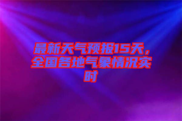最新天氣預(yù)報15天，全國各地氣象情況實時