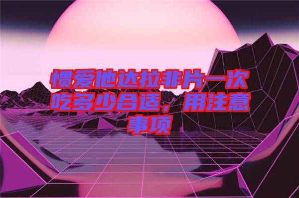 慣愛他達(dá)拉非片一次吃多少合適，用注意事項(xiàng)