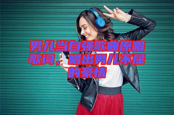 男兒當(dāng)自強(qiáng)歌曲原唱歌詞，唱出男兒不屈的豪情