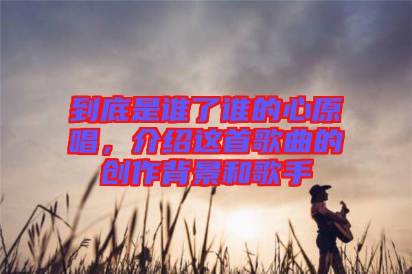 到底是誰了誰的心原唱，介紹這首歌曲的創(chuàng)作背景和歌手
