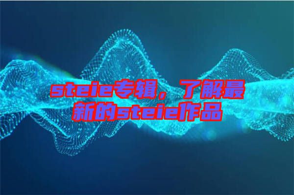 steie專(zhuān)輯，了解最新的steie作品