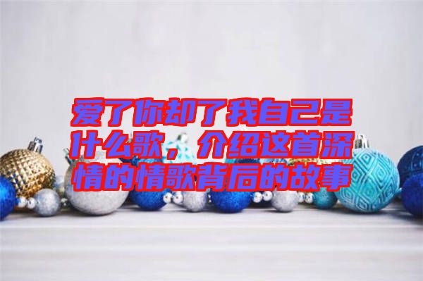愛了你卻了我自己是什么歌，介紹這首深情的情歌背后的故事