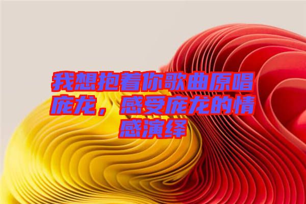 我想抱著你歌曲原唱龐龍，感受龐龍的情感演繹