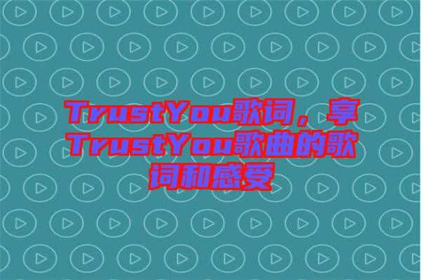 TrustYou歌詞，享TrustYou歌曲的歌詞和感受