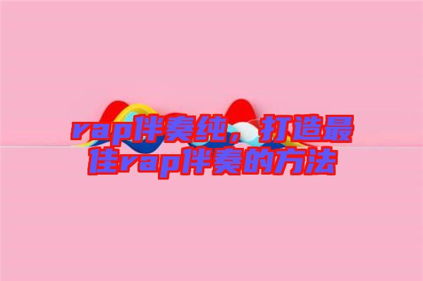 rap伴奏純，打造最佳rap伴奏的方法
