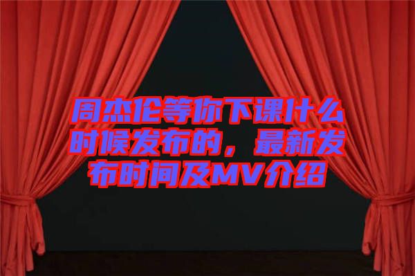 周杰倫等你下課什么時(shí)候發(fā)布的，最新發(fā)布時(shí)間及MV介紹