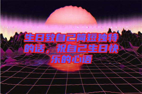 生日致自己簡(jiǎn)短獨(dú)特的話，祝自己生日快樂的心語