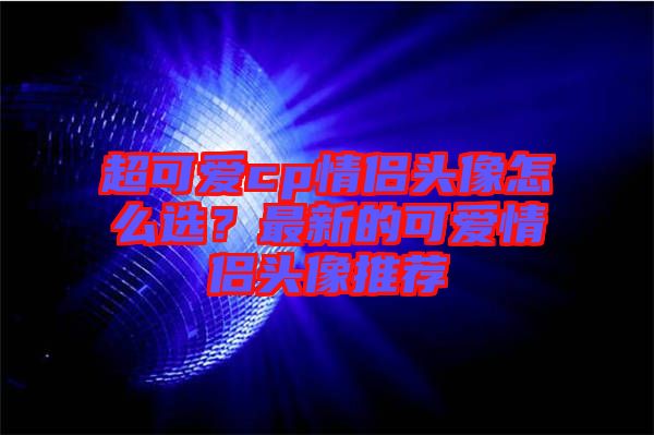 超可愛cp情侶頭像怎么選？最新的可愛情侶頭像推薦