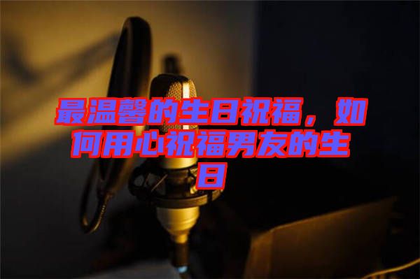 最溫馨的生日祝福，如何用心祝福男友的生日