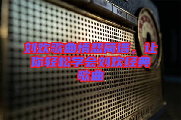 劉歡歌曲情怨簡(jiǎn)譜，讓你輕松學(xué)會(huì)劉歡經(jīng)典歌曲