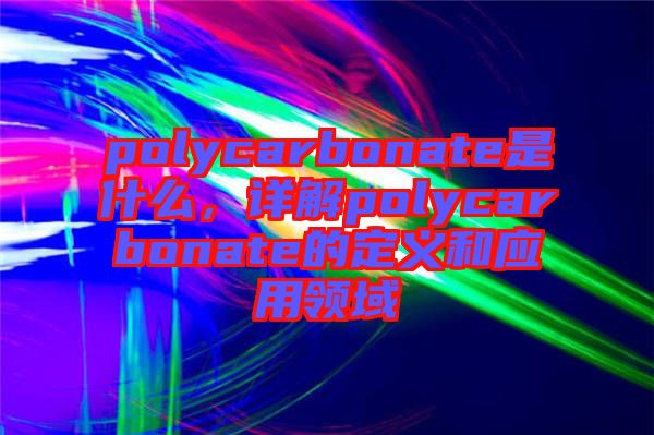 polycarbonate是什么，詳解polycarbonate的定義和應(yīng)用領(lǐng)域