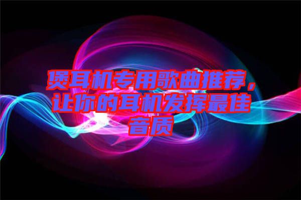 煲耳機(jī)專用歌曲推薦，讓你的耳機(jī)發(fā)揮最佳音質(zhì)