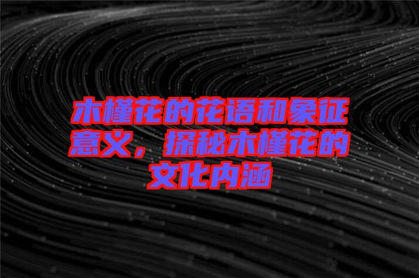 木槿花的花語(yǔ)和象征意義，探秘木槿花的文化內(nèi)涵