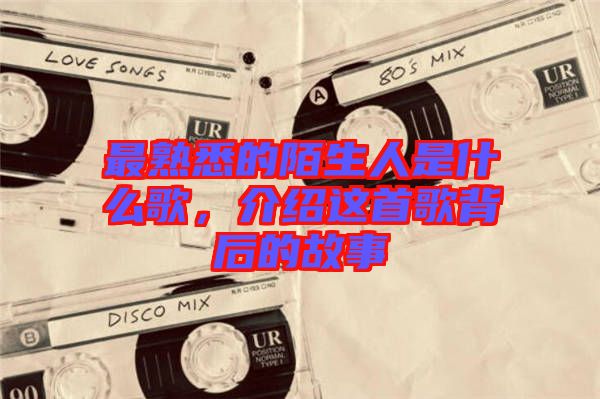 最熟悉的陌生人是什么歌，介紹這首歌背后的故事