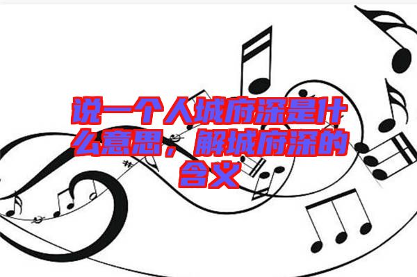 說一個人城府深是什么意思，解城府深的含義